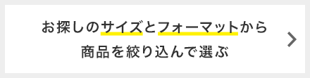 お探しのサイズとフォーマットから商品を絞り込んで選ぶ