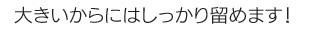 大きいからにはしっかり留めます！