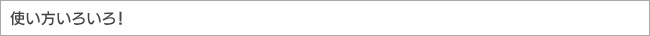 使い方いろいろ！